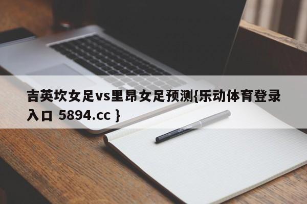 吉英坎女足vs里昂女足预测{乐动体育登录入口 5894.cc }