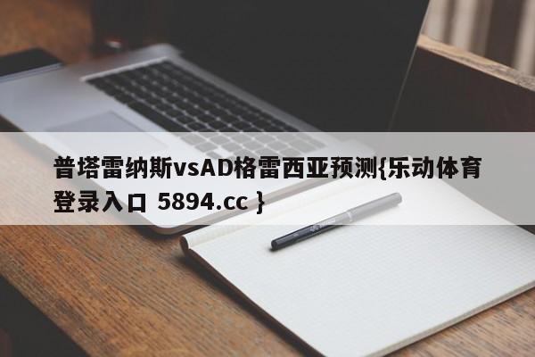 普塔雷纳斯vsAD格雷西亚预测{乐动体育登录入口 5894.cc }