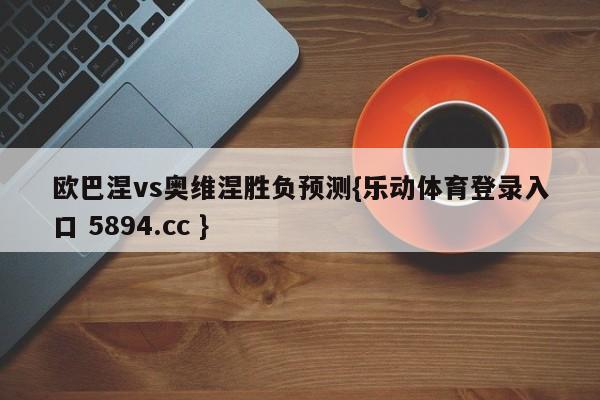 欧巴涅vs奥维涅胜负预测{乐动体育登录入口 5894.cc }