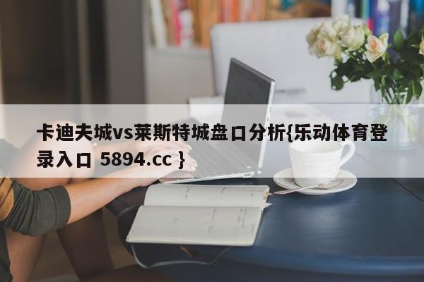 卡迪夫城vs莱斯特城盘口分析{乐动体育登录入口 5894.cc }