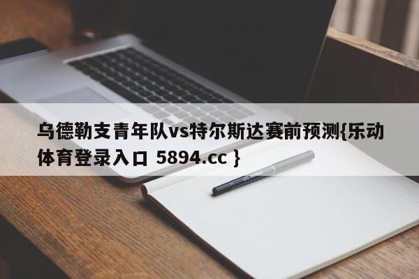 乌德勒支青年队vs特尔斯达赛前预测{乐动体育登录入口 5894.cc }