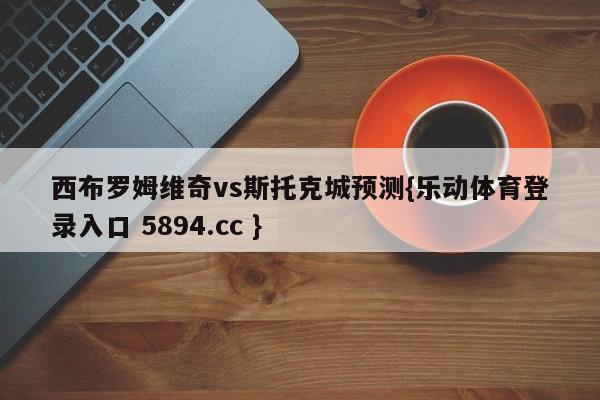 西布罗姆维奇vs斯托克城预测{乐动体育登录入口 5894.cc }