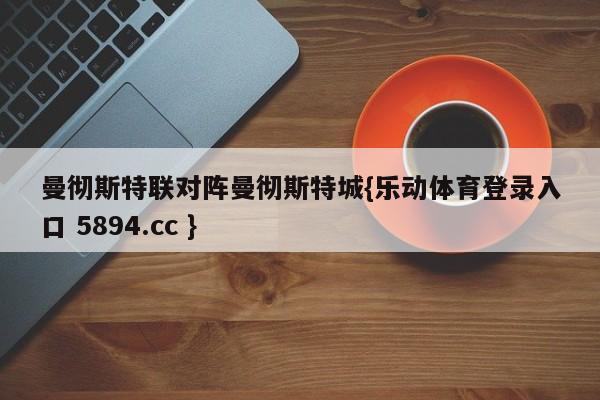 曼彻斯特联对阵曼彻斯特城{乐动体育登录入口 5894.cc }
