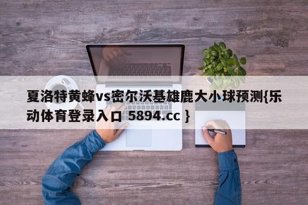 夏洛特黄蜂vs密尔沃基雄鹿大小球预测{乐动体育登录入口 5894.cc }
