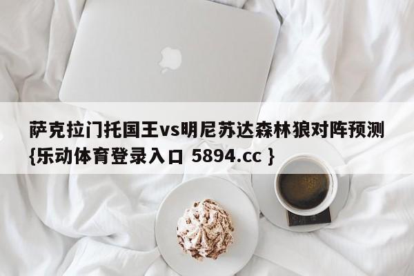 萨克拉门托国王vs明尼苏达森林狼对阵预测{乐动体育登录入口 5894.cc }