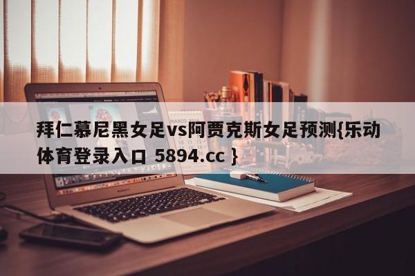 拜仁慕尼黑女足vs阿贾克斯女足预测{乐动体育登录入口 5894.cc }