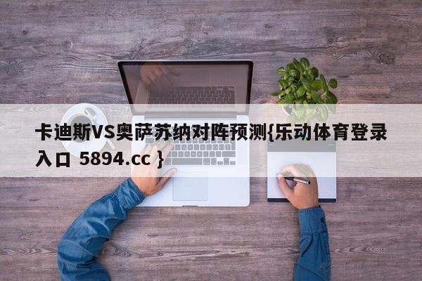 卡迪斯VS奥萨苏纳对阵预测{乐动体育登录入口 5894.cc }