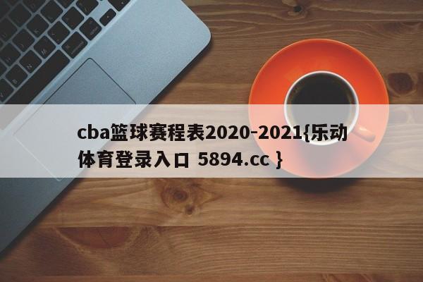 cba篮球赛程表2020-2021{乐动体育登录入口 5894.cc }