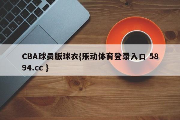 CBA球员版球衣{乐动体育登录入口 5894.cc }