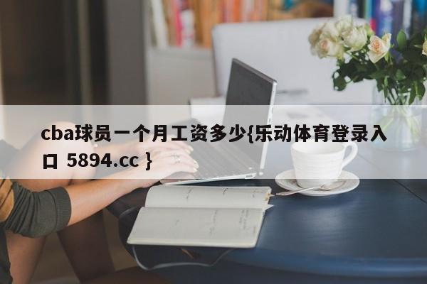 cba球员一个月工资多少{乐动体育登录入口 5894.cc }