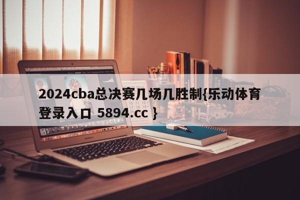 2024cba总决赛几场几胜制{乐动体育登录入口 5894.cc }
