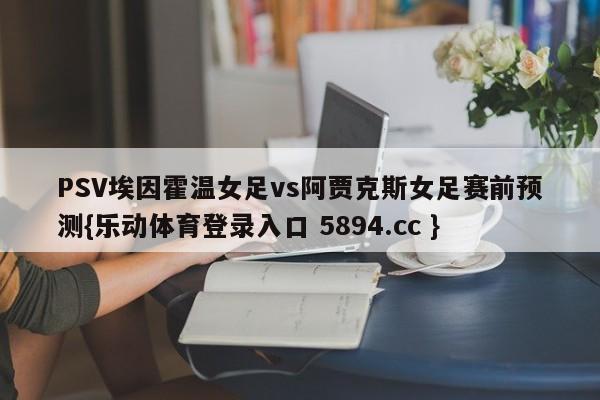 PSV埃因霍温女足vs阿贾克斯女足赛前预测{乐动体育登录入口 5894.cc }