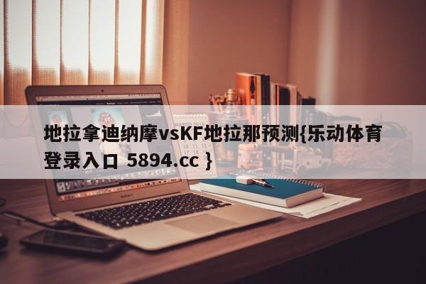 地拉拿迪纳摩vsKF地拉那预测{乐动体育登录入口 5894.cc }