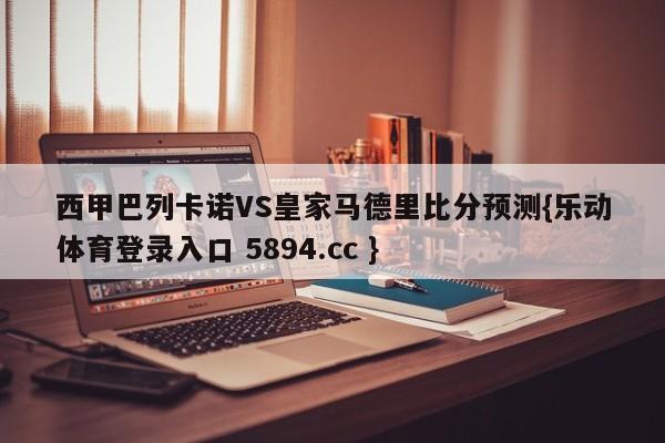 西甲巴列卡诺VS皇家马德里比分预测{乐动体育登录入口 5894.cc }