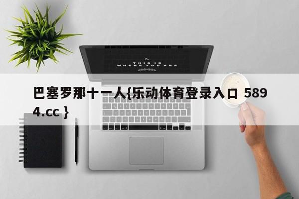 巴塞罗那十一人{乐动体育登录入口 5894.cc }