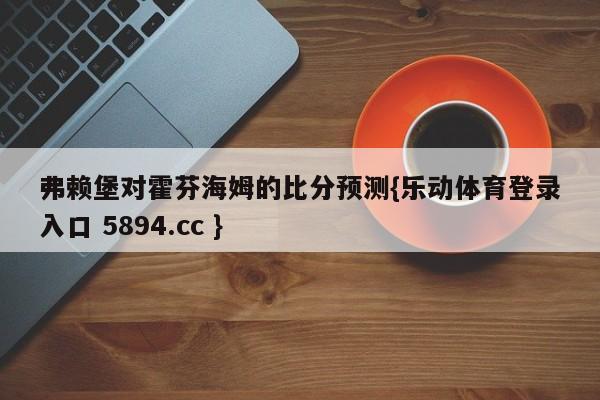 弗赖堡对霍芬海姆的比分预测{乐动体育登录入口 5894.cc }