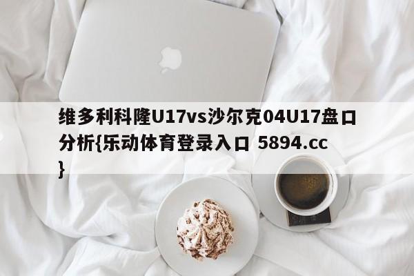 维多利科隆U17vs沙尔克04U17盘口分析{乐动体育登录入口 5894.cc }