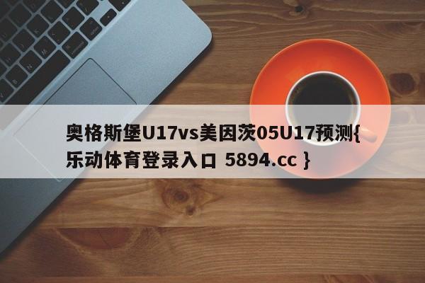 奥格斯堡U17vs美因茨05U17预测{乐动体育登录入口 5894.cc }