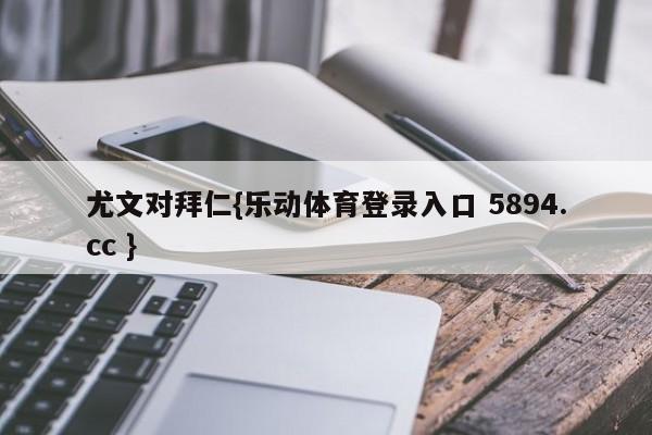 尤文对拜仁{乐动体育登录入口 5894.cc }