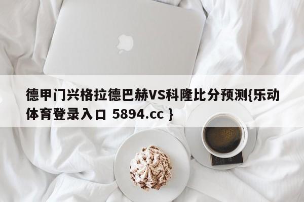 德甲门兴格拉德巴赫VS科隆比分预测{乐动体育登录入口 5894.cc }