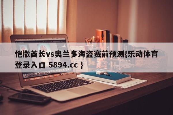 恺撒酋长vs奥兰多海盗赛前预测{乐动体育登录入口 5894.cc }