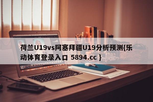 荷兰U19vs阿塞拜疆U19分析预测{乐动体育登录入口 5894.cc }