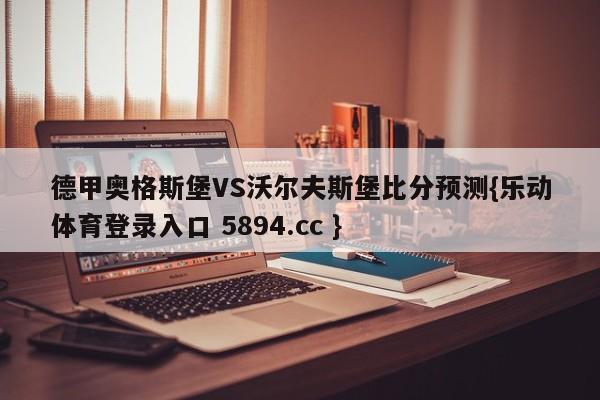 德甲奥格斯堡VS沃尔夫斯堡比分预测{乐动体育登录入口 5894.cc }