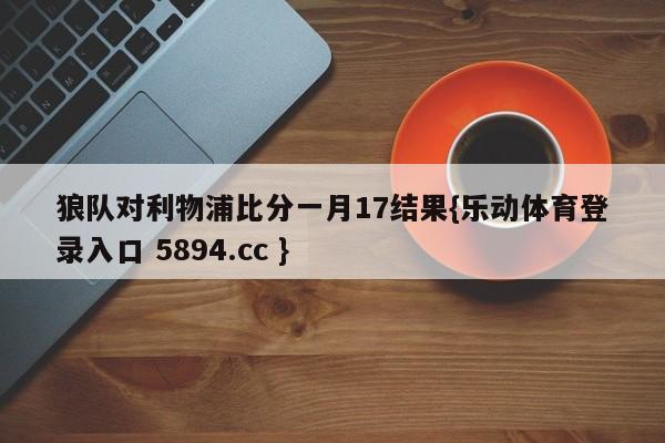 狼队对利物浦比分一月17结果{乐动体育登录入口 5894.cc }