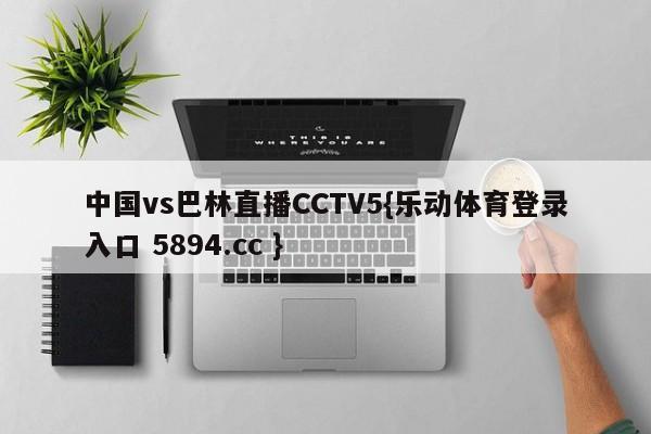 中国vs巴林直播CCTV5{乐动体育登录入口 5894.cc }