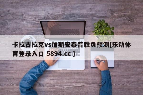 卡拉古拉克vs加斯安泰普胜负预测{乐动体育登录入口 5894.cc }
