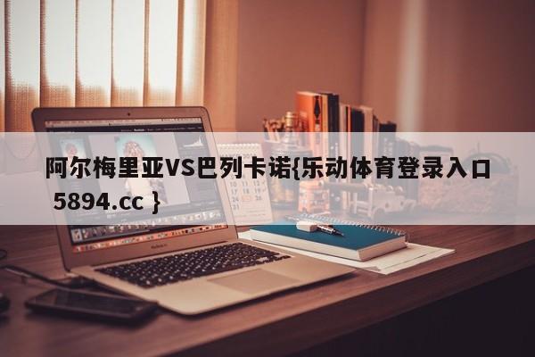 阿尔梅里亚VS巴列卡诺{乐动体育登录入口 5894.cc }