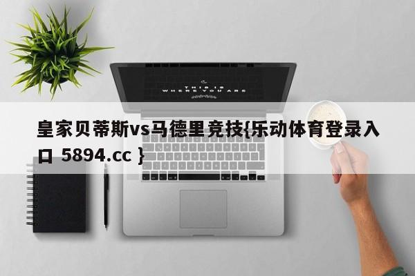皇家贝蒂斯vs马德里竞技{乐动体育登录入口 5894.cc }