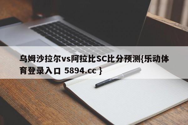 乌姆沙拉尔vs阿拉比SC比分预测{乐动体育登录入口 5894.cc }