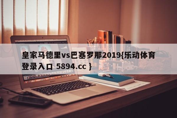 皇家马德里vs巴塞罗那2019{乐动体育登录入口 5894.cc }