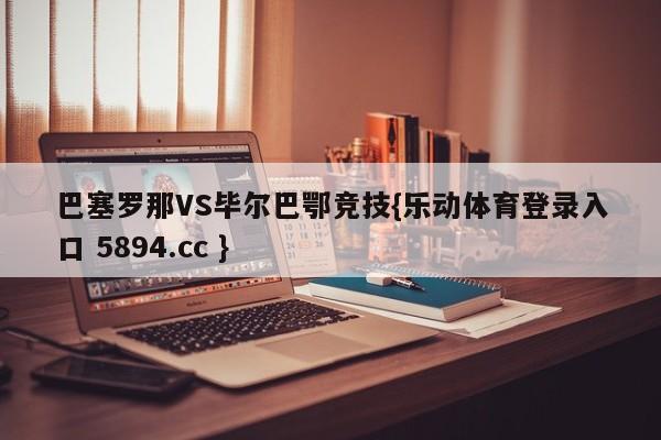 巴塞罗那VS毕尔巴鄂竞技{乐动体育登录入口 5894.cc }