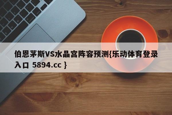 伯恩茅斯VS水晶宫阵容预测{乐动体育登录入口 5894.cc }