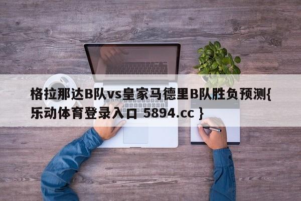 格拉那达B队vs皇家马德里B队胜负预测{乐动体育登录入口 5894.cc }