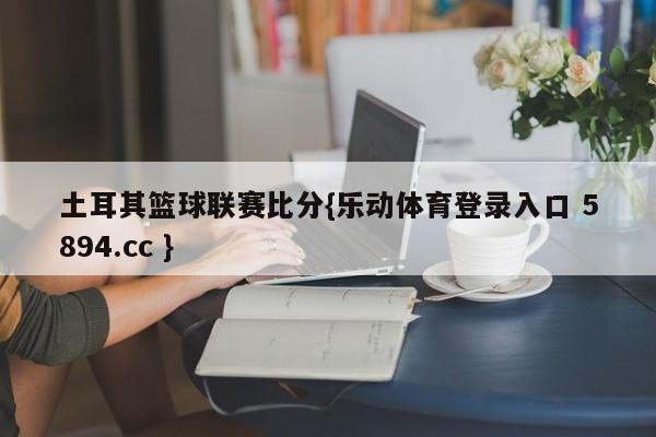 土耳其篮球联赛比分{乐动体育登录入口 5894.cc }