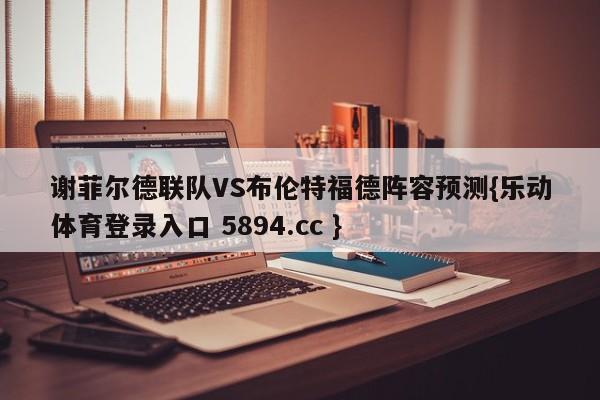 谢菲尔德联队VS布伦特福德阵容预测{乐动体育登录入口 5894.cc }