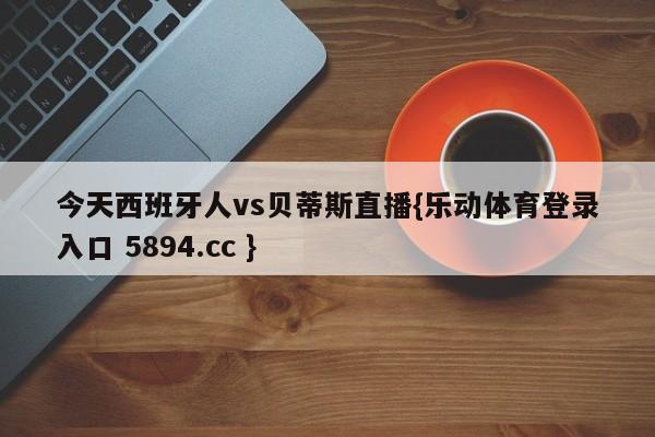 今天西班牙人vs贝蒂斯直播{乐动体育登录入口 5894.cc }