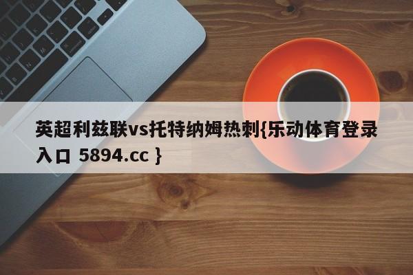 英超利兹联vs托特纳姆热刺{乐动体育登录入口 5894.cc }