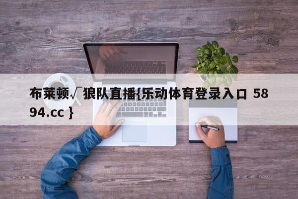 布莱顿√狼队直播{乐动体育登录入口 5894.cc }