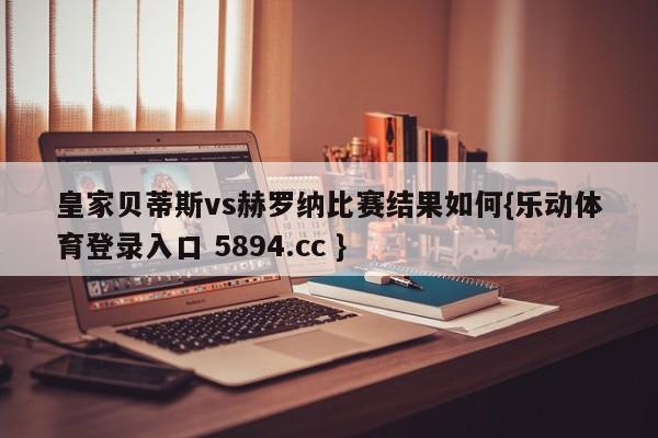皇家贝蒂斯vs赫罗纳比赛结果如何{乐动体育登录入口 5894.cc }