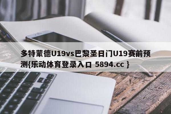 多特蒙德U19vs巴黎圣日门U19赛前预测{乐动体育登录入口 5894.cc }