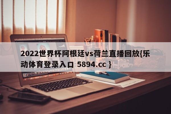 2022世界杯阿根廷vs荷兰直播回放{乐动体育登录入口 5894.cc }