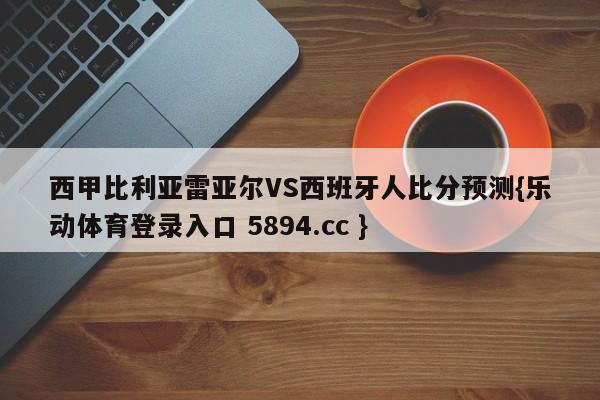 西甲比利亚雷亚尔VS西班牙人比分预测{乐动体育登录入口 5894.cc }