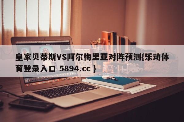 皇家贝蒂斯VS阿尔梅里亚对阵预测{乐动体育登录入口 5894.cc }