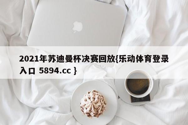 2021年苏迪曼杯决赛回放{乐动体育登录入口 5894.cc }