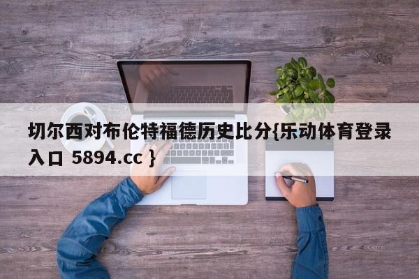 切尔西对布伦特福德历史比分{乐动体育登录入口 5894.cc }