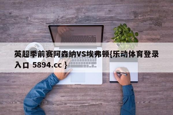 英超季前赛阿森纳VS埃弗顿{乐动体育登录入口 5894.cc }